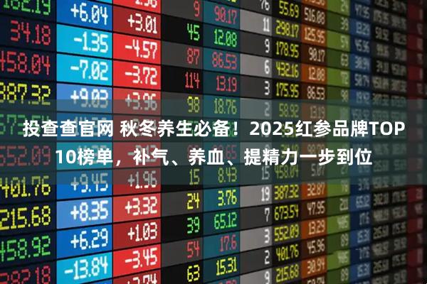 投查查官网 秋冬养生必备!2025红参品牌TOP10榜单,补气、养血、提精力一步到位