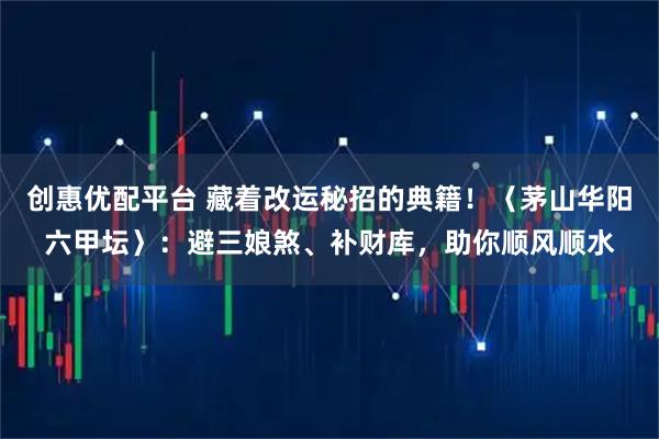 创惠优配平台 藏着改运秘招的典籍！〈茅山华阳六甲坛〉：避三娘煞、补财库，助你顺风顺水