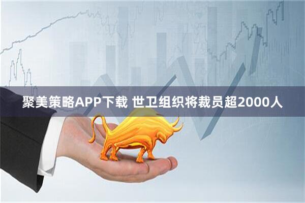 聚美策略APP下载 世卫组织将裁员超2000人