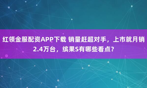 红领金服配资APP下载 销量赶超对手，上市就月销2.4万台，缤果S有哪些看点？