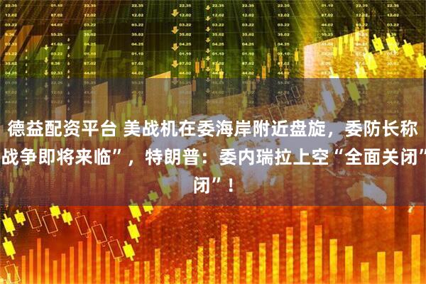 德益配资平台 美战机在委海岸附近盘旋，委防长称“战争即将来临”，特朗普：委内瑞拉上空“全面关闭”！