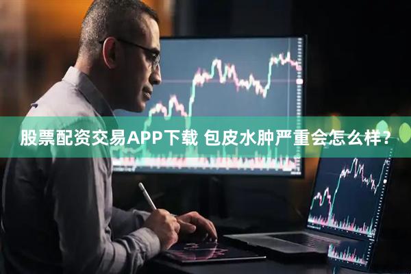 股票配资交易APP下载 包皮水肿严重会怎么样？