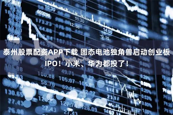 泰州股票配资APP下载 固态电池独角兽启动创业板IPO!小米、华为都投了!