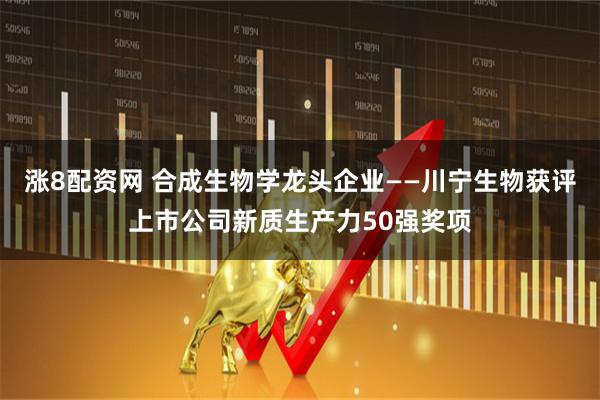涨8配资网 合成生物学龙头企业——川宁生物获评上市公司新质生产力50强奖项