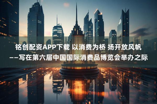 铭创配资APP下载 以消费为桥 扬开放风帆——写在第六届中国国际消费品博览会举办之际