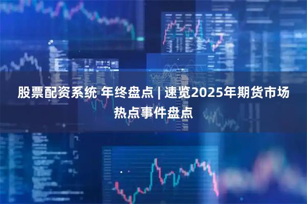 股票配资系统 年终盘点 | 速览2025年期货市场热点事件盘点