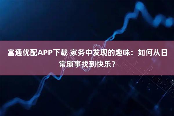 富通优配APP下载 家务中发现的趣味：如何从日常琐事找到快乐？