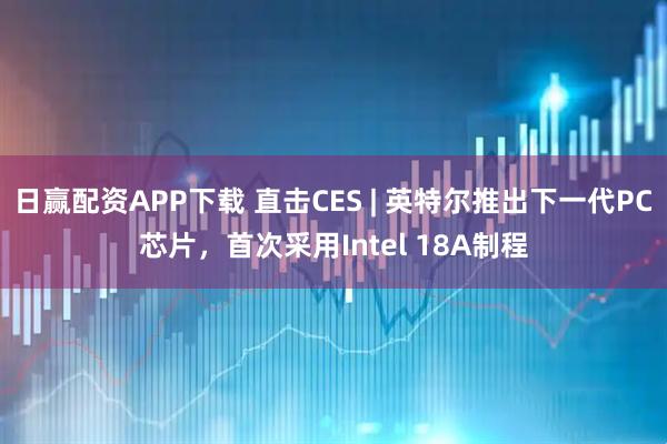 日赢配资APP下载 直击CES | 英特尔推出下一代PC芯片，首次采用Intel 18A制程