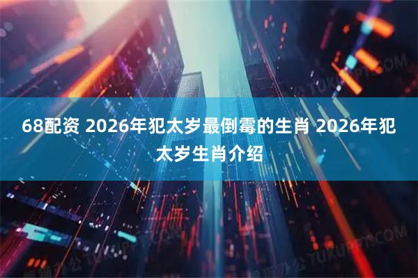 68配资 2026年犯太岁最倒霉的生肖 2026年犯太岁生肖介绍
