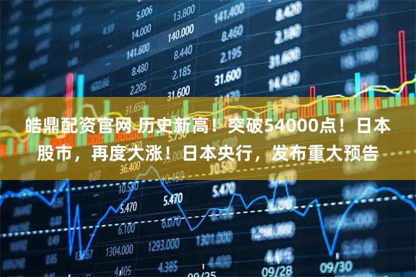 皓鼎配资官网 历史新高！突破54000点！日本股市，再度大涨！日本央行，发布重大预告