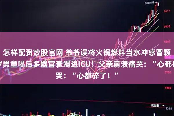 怎样配资炒股官网 爷爷误将火锅燃料当水冲感冒颗粒，7岁男童喝后多器官衰竭进ICU！父亲崩溃痛哭：“心都碎了！”