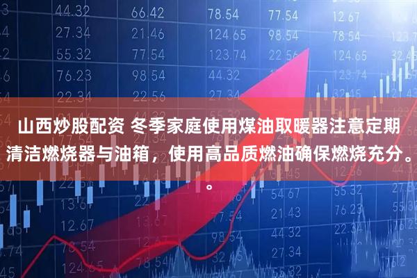 山西炒股配资 冬季家庭使用煤油取暖器注意定期清洁燃烧器与油箱，使用高品质燃油确保燃烧充分。