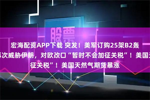 宏海配资APP下载 突发！美军订购25架B2轰炸机！特朗普再次威胁伊朗，对欧改口“暂时不会加征关税”！美国天然气期货暴涨