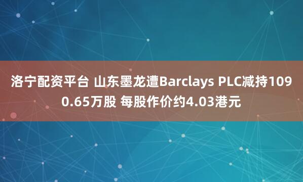 洛宁配资平台 山东墨龙遭Barclays PLC减持1090.65万股 每股作价约4.03港元