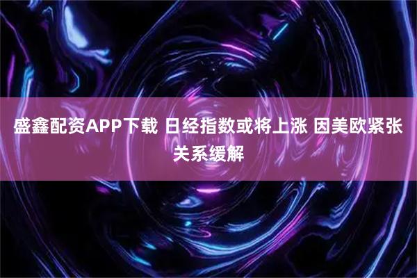 盛鑫配资APP下载 日经指数或将上涨 因美欧紧张关系缓解
