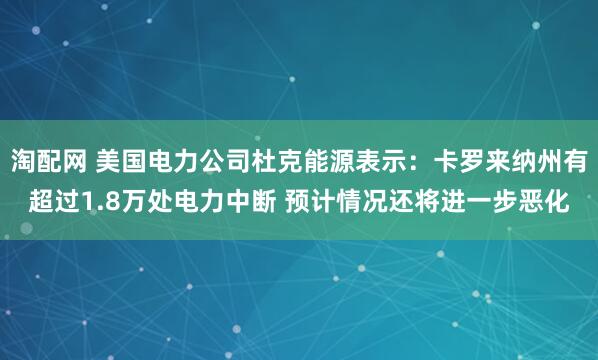 淘配网 美国电力公司杜克能源表示：卡罗来纳州有超过1.8万处电力中断 预计情况还将进一步恶化