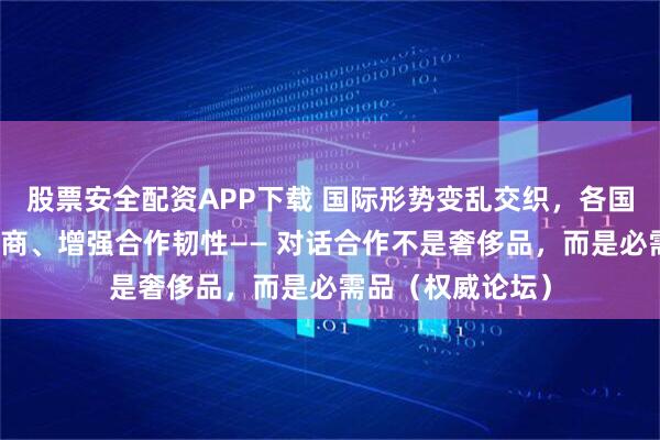 股票安全配资APP下载 国际形势变乱交织，各国尤需坚持对话协商、增强合作韧性—— 对话合作不是奢侈品，而是必需品（权威论坛）