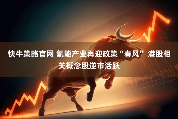 快牛策略官网 氢能产业再迎政策“春风” 港股相关概念股逆市活跃