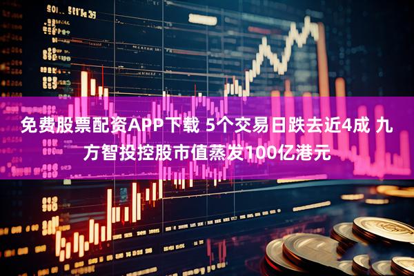 免费股票配资APP下载 5个交易日跌去近4成 九方智投控股市值蒸发100亿港元