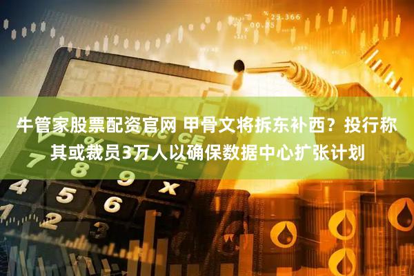牛管家股票配资官网 甲骨文将拆东补西？投行称其或裁员3万人以确保数据中心扩张计划