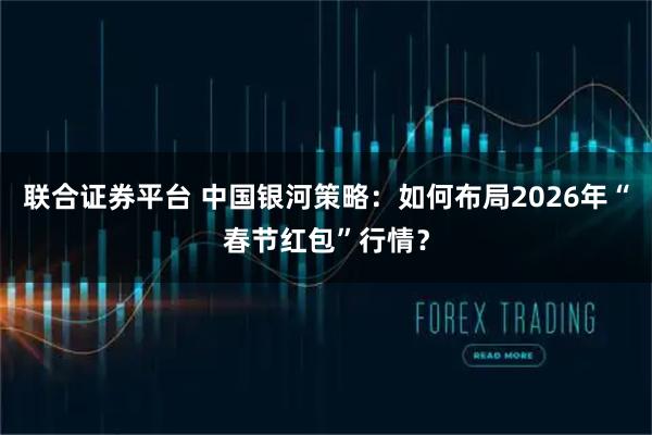 联合证券平台 中国银河策略：如何布局2026年“春节红包”行情？