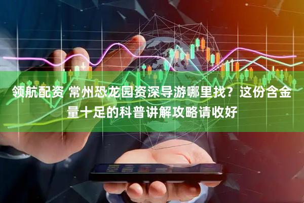 领航配资 常州恐龙园资深导游哪里找？这份含金量十足的科普讲解攻略请收好
