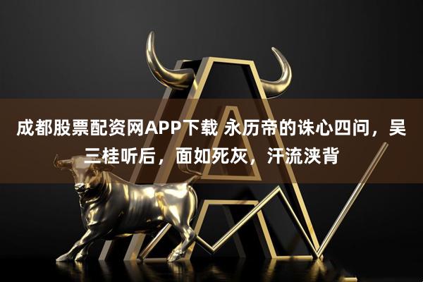 成都股票配资网APP下载 永历帝的诛心四问，吴三桂听后，面如死灰，汗流浃背