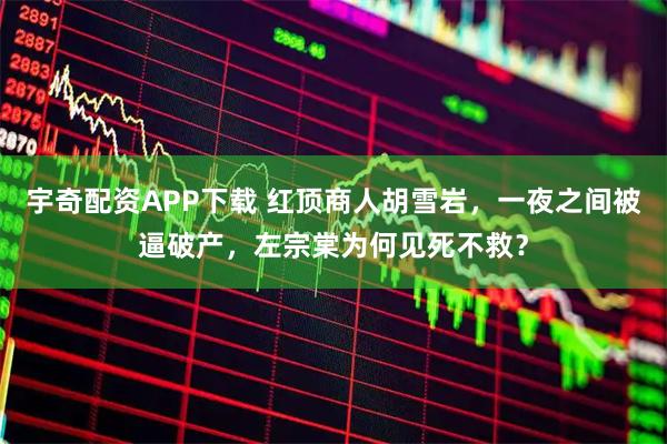 宇奇配资APP下载 红顶商人胡雪岩，一夜之间被逼破产，左宗棠为何见死不救？