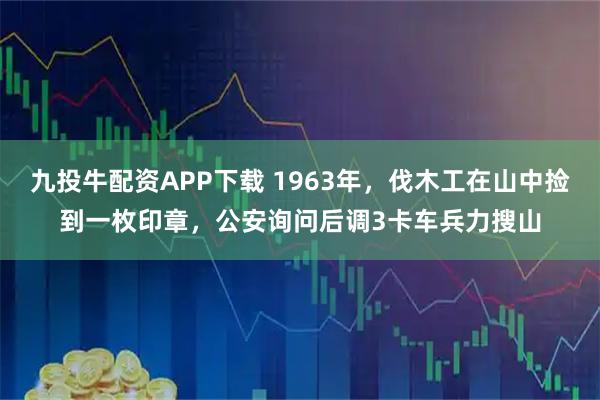 九投牛配资APP下载 1963年，伐木工在山中捡到一枚印章，公安询问后调3卡车兵力搜山
