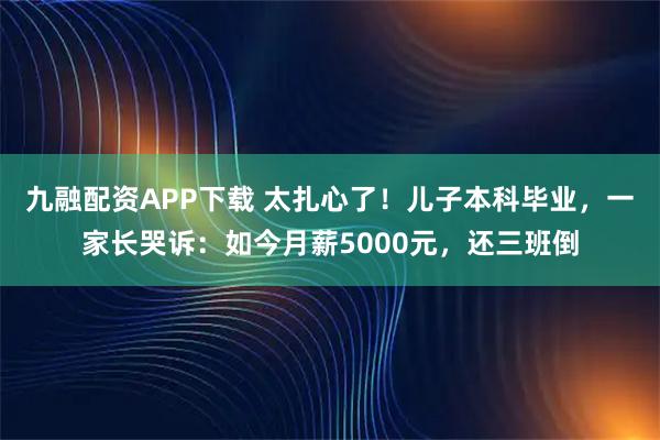 九融配资APP下载 太扎心了！儿子本科毕业，一家长哭诉：如今月薪5000元，还三班倒
