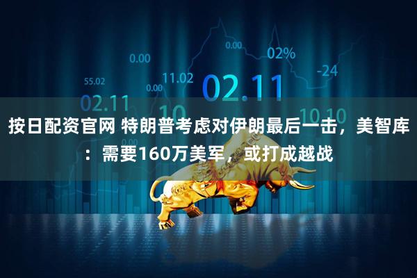 按日配资官网 特朗普考虑对伊朗最后一击，美智库：需要160万美军，或打成越战