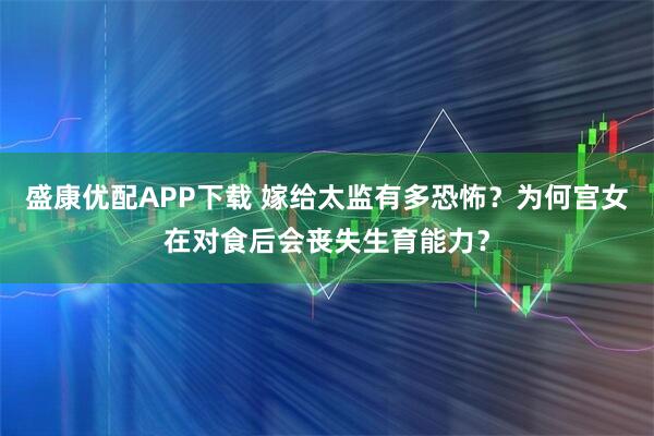 盛康优配APP下载 嫁给太监有多恐怖？为何宫女在对食后会丧失生育能力？