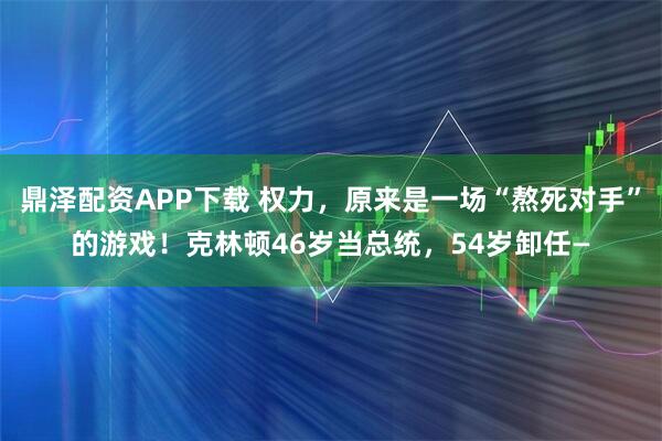 鼎泽配资APP下载 权力，原来是一场“熬死对手”的游戏！克林顿46岁当总统，54岁卸任—