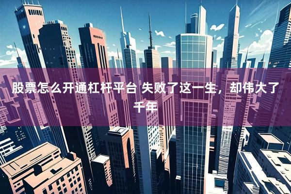 股票怎么开通杠杆平台 失败了这一生，却伟大了千年