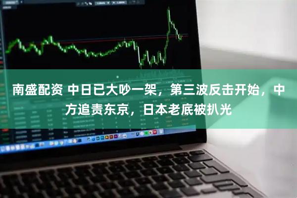 南盛配资 中日已大吵一架,第三波反击开始,中方追责东京,日本老底被扒光