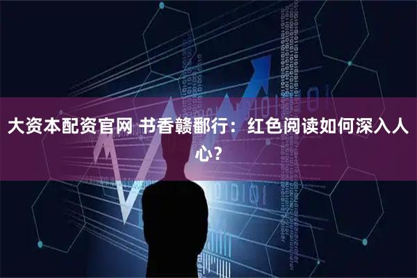 大资本配资官网 书香赣鄱行:红色阅读如何深入人心?