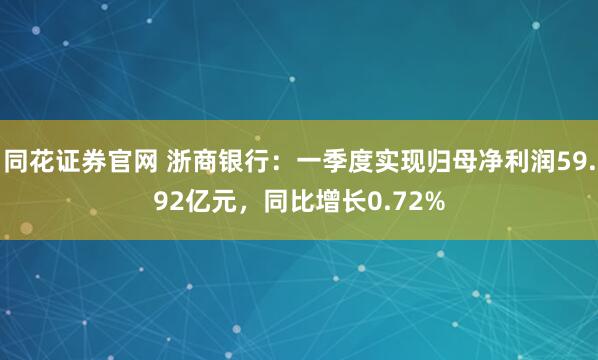 同花证券官网 浙商银行：一季度实现归母净利润59.92亿元，同比增长0.72%