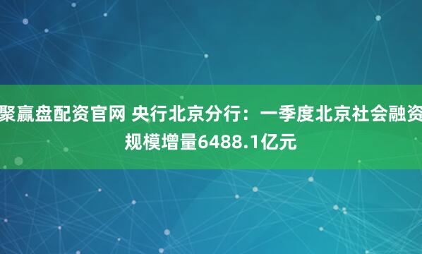 聚赢盘配资官网 央行北京分行：一季度北京社会融资规模增量6488.1亿元