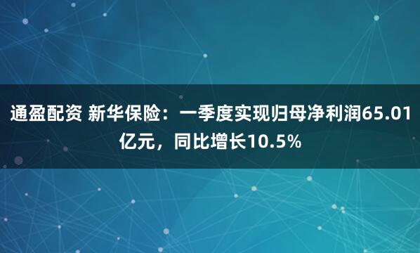 通盈配资 新华保险：一季度实现归母净利润65.01亿元，同比增长10.5%